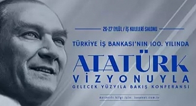 İş Bankası’ndan 100'üncü yılında 'Atatürk Vizyonuyla Gelecek Yüzyıla Bakış' konferansı